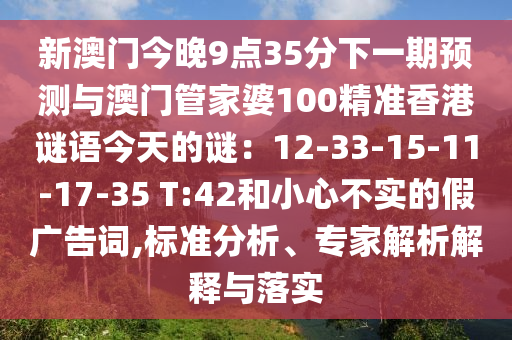 新澳门今晚9点35分下一期预测与澳门管家婆100精准香港谜语今天的谜：12-33-15-11-17-35 T:42和小心不实的假广告词,标准分析、专家解析解释与落实