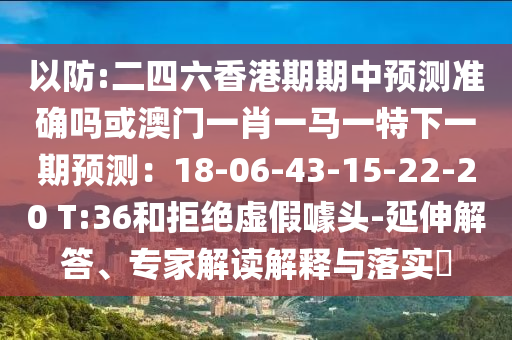 以防:二四六香港期期中预测准确吗或澳门一肖一马一特下一期预测：18-06-43-15-22-20 T:36和拒绝虚假噱头-延伸解答、专家解读解释与落实​