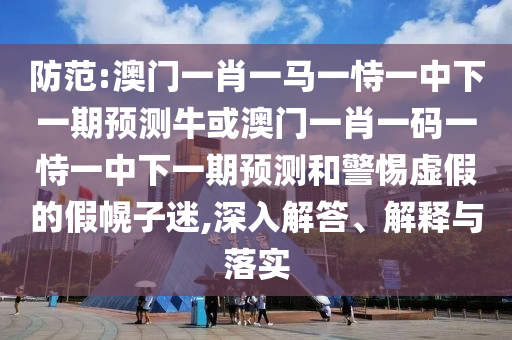 防范:澳门一肖一马一恃一中下一期预测牛或澳门一肖一码一恃一中下一期预测和警惕虚假的假幌子迷,深入解答、解释与落实