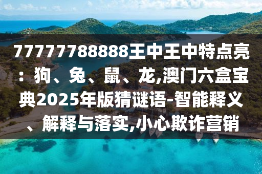 77777788888王中王中特点亮：狗、兔、鼠、龙,澳门六盒宝典2025年版猜谜语-智能释义、解释与落实,小心欺诈营销