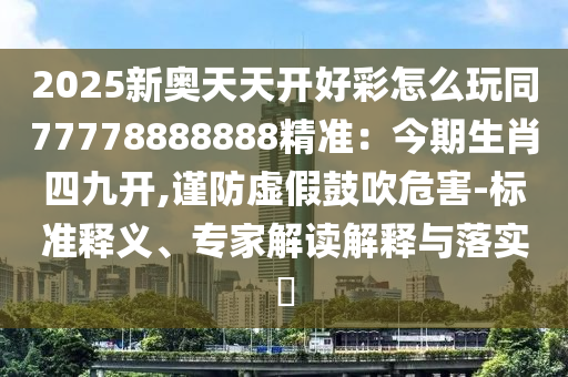2025新奥天天开好彩怎么玩同77778888888精准：今期生肖四九开,谨防虚假鼓吹危害-标准释义、专家解读解释与落实​