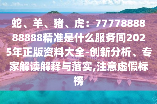 蛇、羊、猪、虎：7777888888888精准是什么服务同2025年正版资料大全-创新分析、专家解读解释与落实,注意虚假标榜