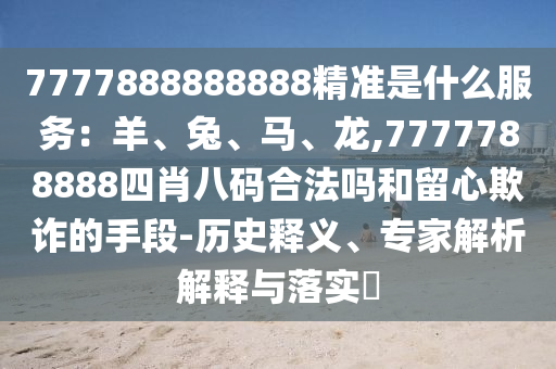 7777888888888精准是什么服务：羊、兔、马、龙,7777788888四肖八码合法吗和留心欺诈的手段-历史释义、专家解析解释与落实​