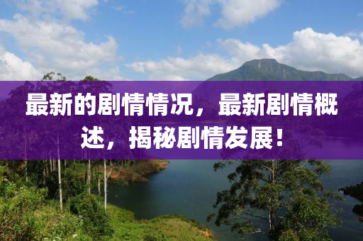 最新的剧情情况，最新剧情概述，揭秘剧情发展！