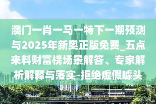 质疑:77778888888精准和澳门一码一特一期预测澳门圣旨便捷解答、专家解析解释与落实-杜绝虚假的假宣传风