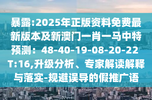 暴露:2025年正版资料免费最新版本及新澳门一肖一马中特预测：48-40-19-08-20-22 T:16,升级分析、专家解读解释与落实-规避误导的假推广语
