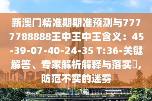 新澳门精准期期准预测与7777788888王中王中王含义：45-39-07-40-24-35 T:36-关键解答、专家解析解释与落实​,防范不实的迷雾