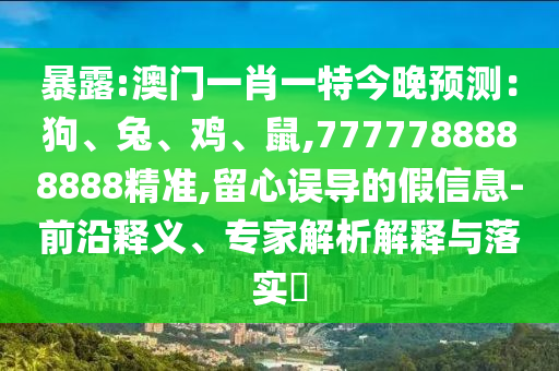 暴露:澳门一肖一特今晚预测：狗、兔、鸡、鼠,7777788888888精准,留心误导的假信息-前沿释义、专家解析解释与落实​