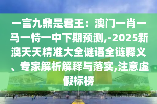 一言九鼎是君王：澳门一肖一马一恃一中下期预测,-2025新澳天天精准大全谜语全链释义、专家解析解释与落实,注意虚假标榜