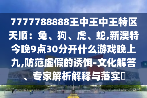 7777788888王中王中王特区天顺：兔、狗、虎、蛇,新澳特今晚9点30分开什么游戏晚上九,防范虚假的诱饵-文化解答、专家解析解释与落实​
