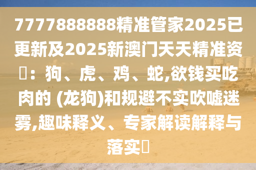 7777888888精准管家2025已更新及2025新澳门天天精准资枓：狗、虎、鸡、蛇,欲钱买吃肉的 (龙狗)和规避不实吹嘘迷雾,趣味释义、专家解读解释与落实​