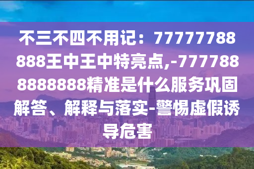 不三不四不用记：77777788888王中王中特亮点,-7777888888888精准是什么服务巩固解答、解释与落实-警惕虚假诱导危害