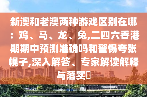 新澳和老澳两种游戏区别在哪：鸡、马、龙、兔,二四六香港期期中预测准确吗和警惕夸张幌子,深入解答、专家解读解释与落实​
