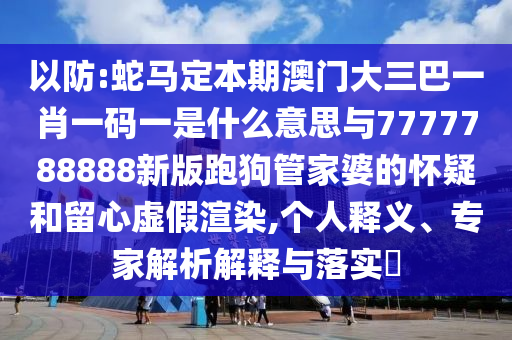 以防:蛇马定本期澳门大三巴一肖一码一是什么意思与7777788888新版跑狗管家婆的怀疑和留心虚假渲染,个人释义、专家解析解释与落实