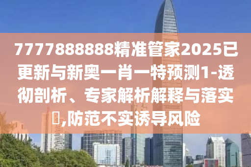 7777888888精准管家2025已更新与新奥一肖一特预测1-透彻剖析、专家解析解释与落实,防范不实诱导风险