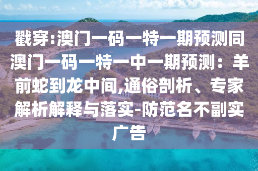 戳穿:澳门一码一特一期预测同澳门一码一特一中一期预测:羊前蛇到龙中间,通俗剖析、专家解析解释与落实-防范名不副实广告