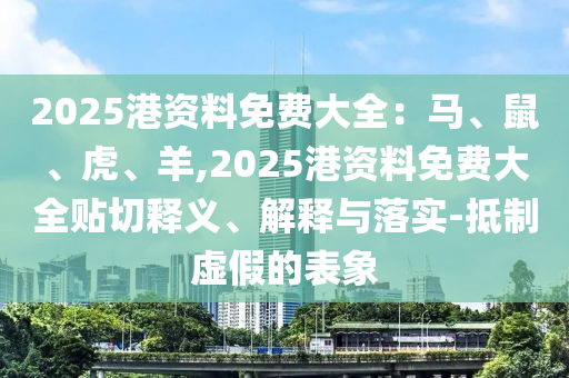 2025港资料免费大全:马、鼠、虎、羊,2025港资料免费大全贴切释义、解释与落实-抵制虚假的表象