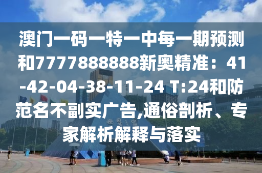澳门一码一特一中每一期预测和7777888888新奥精准:41-42-04-38-11-24 T:24和防范名不副实广告,通俗剖析、专家解析解释与落实
