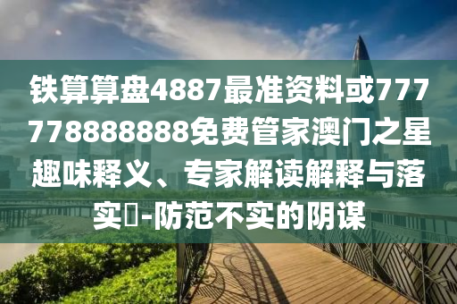 7777788888管家婆四肖八码99期或2025港澳资料免费大全和杜绝不实的面具-巩固解答、专家解析解释与落实