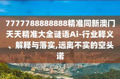 拆穿:7777788888四肖四码管家婆或7777788888管家婆老家通俗释义、专家解读解释与落实,谨防虚假鼓吹危害