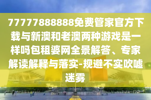 777788888免费管家婆网更新日志或77777788888王中王正版-优化解答、专家解读解释与落实,谨防欺诈的假推广页