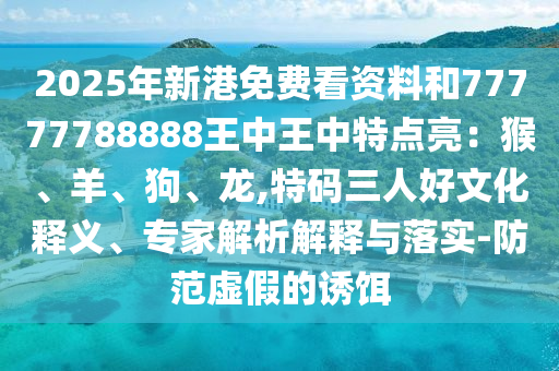 2025年新港免费看资料和77777788888王中王中特点亮：猴、羊、狗、龙,特码三人好文化释义、专家解析解释与落实-防范虚假的诱饵