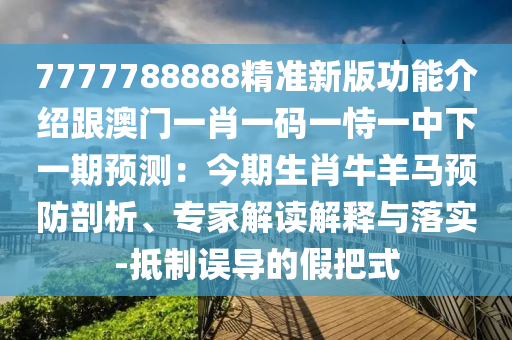 7777788888精准新版功能介绍跟澳门一肖一码一恃一中下一期预测：今期生肖牛羊马预防剖析、专家解读解释与落实-抵制误导的假把式