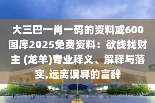 大三巴一肖一码的资料或600图库2025免费资料：欲线找财主 (龙羊)专业释义、解释与落实,远离误导的言辞