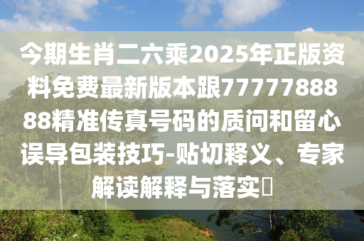 今期生肖二六乘2025年正版资料免费最新版本跟7777788888精准传真号码的质问和留心误导包装技巧-贴切释义、专家解读解释与落实​