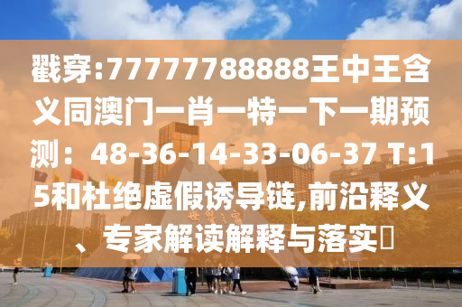 戳穿:77777788888王中王含义同澳门一肖一特一下一期预测：48-36-14-33-06-37 T:15和杜绝虚假诱导链,前沿释义、专家解读解释与落实​
