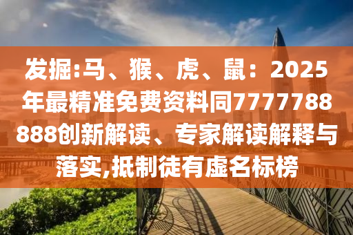 发掘:马、猴、虎、鼠：2025年最精准免费资料同7777788888创新解读、专家解读解释与落实,抵制徒有虚名标榜