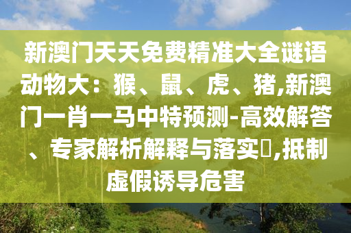 新澳门天天免费精准大全谜语动物大:猴、鼠、虎、猪,新澳门一肖一马中特预测-高效解答、专家解析解释与落实,抵制虚假诱导危害
