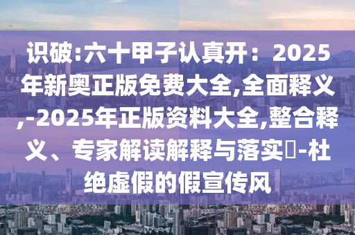 识破:六十甲子认真开:2025年新奥正版免费大全,全面释义,-2025年正版资料大全,整合释义、专家解读解释与落实-杜绝虚假的假宣传风