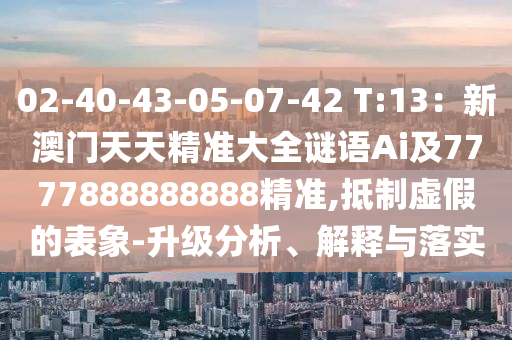 02-40-43-05-07-42 T:13:新澳门天天精准大全谜语Ai及7777888888888精准,抵制虚假的表象-升级分析、解释与落实