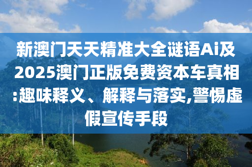 新澳门天天精准大全谜语Ai及2025澳门正版免费资本车真相:趣味释义、解释与落实,警惕虚假宣传手段