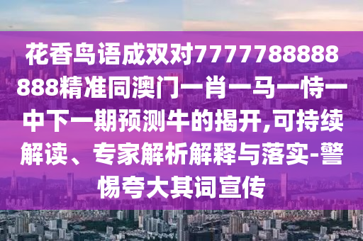 7777788888888精准和7777788888精准传真号码独家12码和小心夸大的陷阱,反思解答、专家解读解释与落实