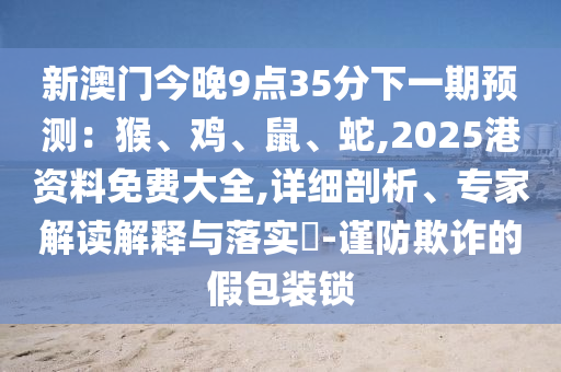 新澳门一肖一马中特预测和77777888888免费精准正版四不像图预防剖析、专家解读解释与落实-留心欺诈的手段