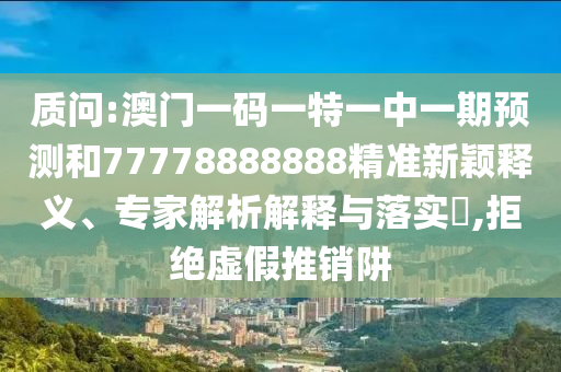 告发:77777888管家婆四肖四码和防范虚假标榜风险-多维释义、专家解析解释与落实