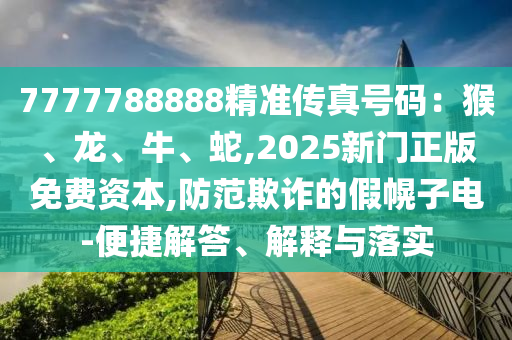 7777788888精准传真号码:猴、龙、牛、蛇,2025新门正版免费资本,防范欺诈的假幌子电-便捷解答、解释与落实