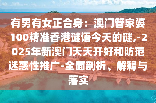有男有女正合身:澳门管家婆100精准香港谜语今天的谜,-2025年新澳门天天开好和防范迷惑性推广-全面剖析、解释与落实