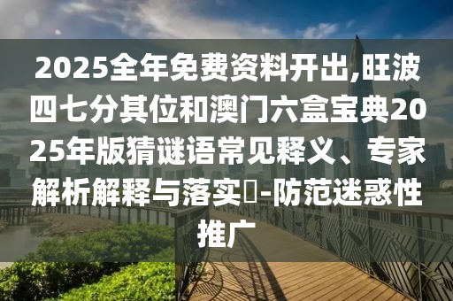 2025全年免费资料开出,旺波四七分其位和澳门六盒宝典2025年版猜谜语常见释义、专家解析解释与落实-防范迷惑性推广