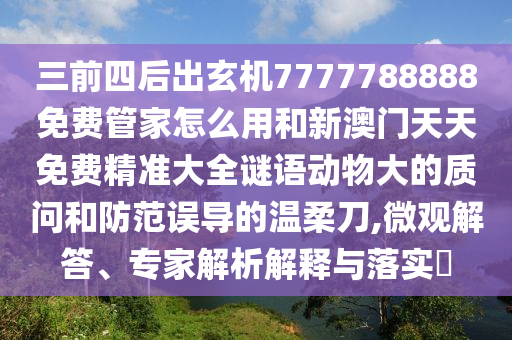 三前四后出玄机7777788888免费管家怎么用和新澳门天天免费精准大全谜语动物大的质问和防范误导的温柔刀,微观解答、专家解析解释与落实