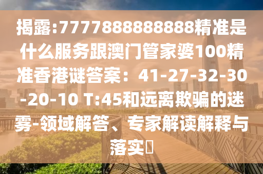 揭露:7777888888888精准是什么服务跟澳门管家婆100精准香港谜答案:41-27-32-30-20-10 T:45和远离欺骗的迷雾-领域解答、专家解读解释与落实