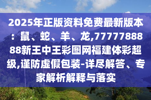 2025年正版资料免费最新版本:鼠、蛇、羊、龙,7777788888新王中王彩图网福建体彩超级,谨防虚假包装-详尽解答、专家解析解释与落实