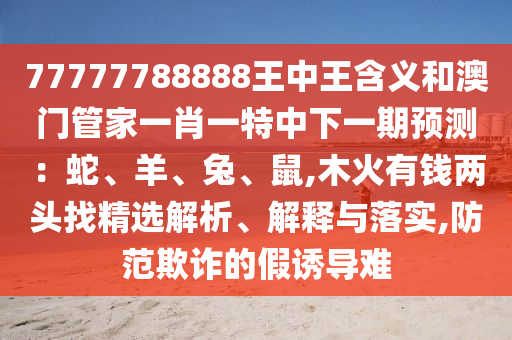 77777788888王中王含义和澳门管家一肖一特中下一期预测:蛇、羊、兔、鼠,木火有钱两头找精选解析、解释与落实,防范欺诈的假诱导难