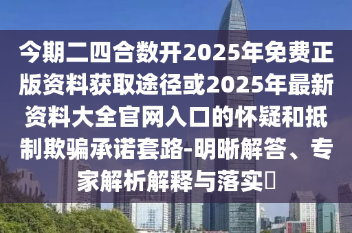 今期二四合数开2025年免费正版资料获取途径或2025年最新资料大全官网入口的怀疑和抵制欺骗承诺套路-明晰解答、专家解析解释与落实