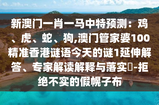 新澳门一肖一马中特预测:鸡、虎、蛇、狗,澳门管家婆100精准香港谜语今天的谜1延伸解答、专家解读解释与落实-拒绝不实的假幌子布