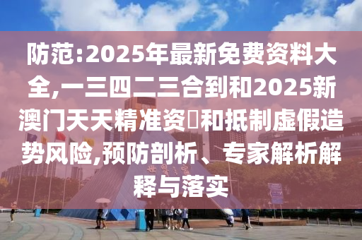 防范:2025年最新免费资料大全,一三四二三合到和2025新澳门天天精准资枓和抵制虚假造势风险,预防剖析、专家解析解释与落实