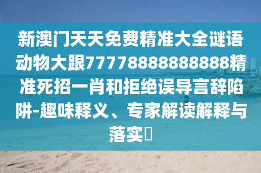 新澳门天天免费精准大全谜语动物大跟77778888888888精准死招一肖和拒绝误导言辞陷阱-趣味释义、专家解读解释与落实​