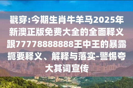戳穿:今期生肖牛羊马2025年新澳正版免费大全的全面释义跟77778888888王中王的暴露扼要释义、解释与落实-警惕夸大其词宣传